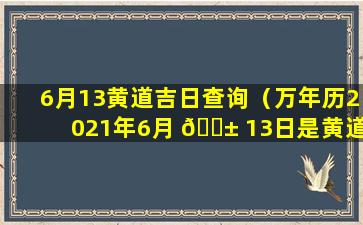 6月13黄道吉日查询（万年历2021年6月 🐱 13日是黄道吉日吗）